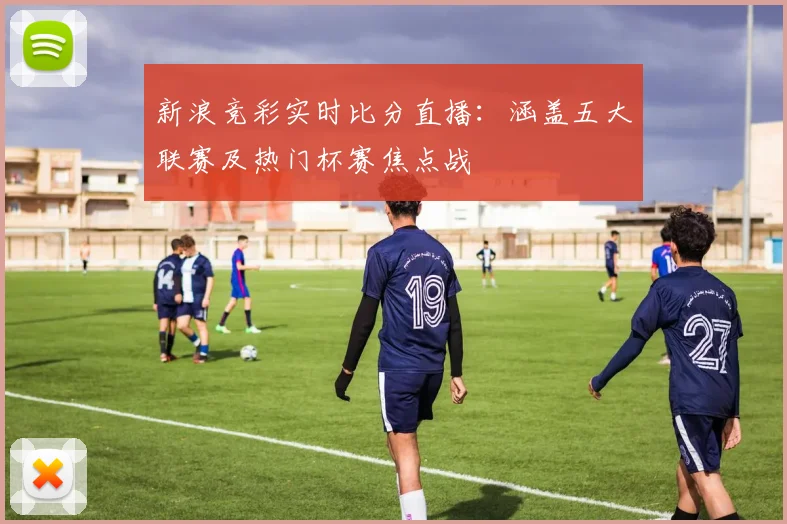 新浪竞彩实时比分直播：涵盖五大联赛及热门杯赛焦点战