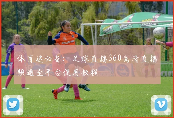 体育迷必备：足球直播360高清直播频道全平台使用教程