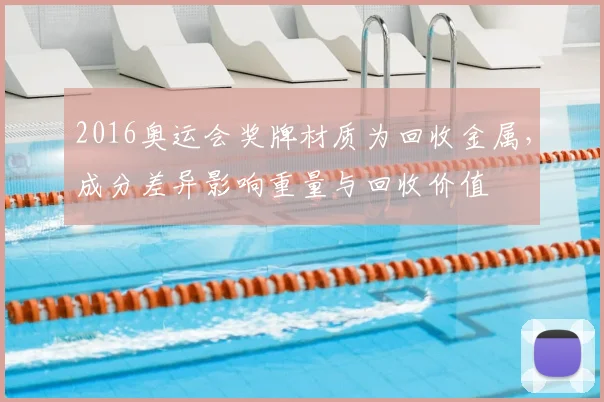 2016奥运会奖牌材质为回收金属，成分差异影响重量与回收价值