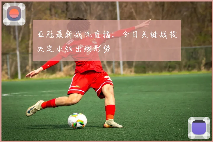 亚冠最新战况直播：今日关键战役决定小组出线形势