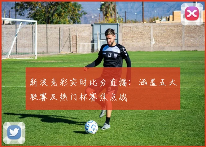 新浪竞彩实时比分直播：涵盖五大联赛及热门杯赛焦点战