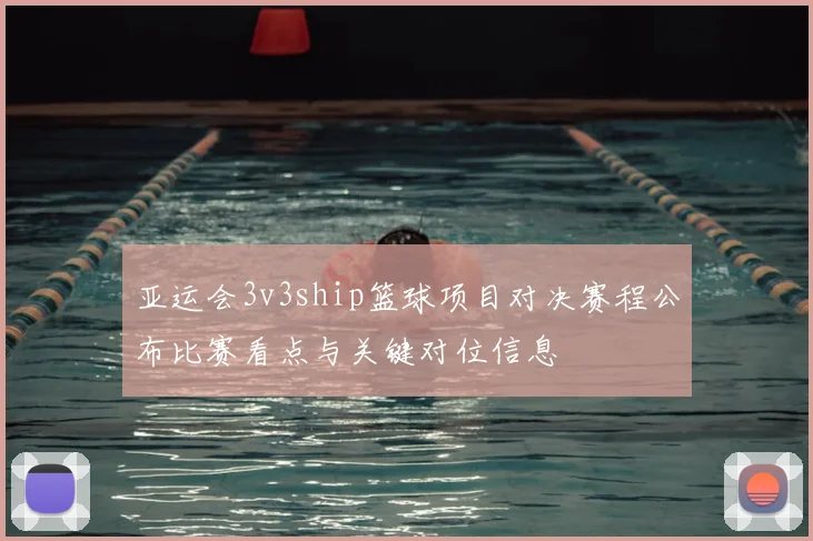 亚运会3v3ship篮球项目对决赛程公布比赛看点与关键对位信息