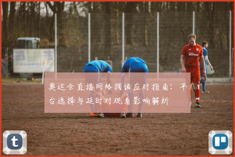 奥运会直播网络拥堵应对指南：平台选择与延时对观看影响解析