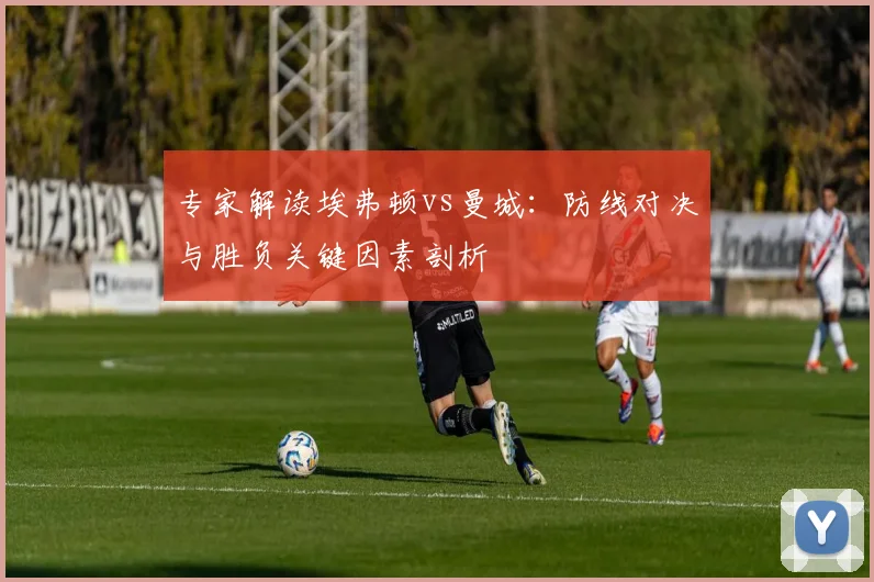 专家解读埃弗顿vs曼城：防线对决与胜负关键因素剖析