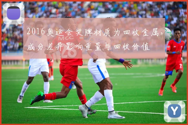 2016奥运会奖牌材质为回收金属，成分差异影响重量与回收价值