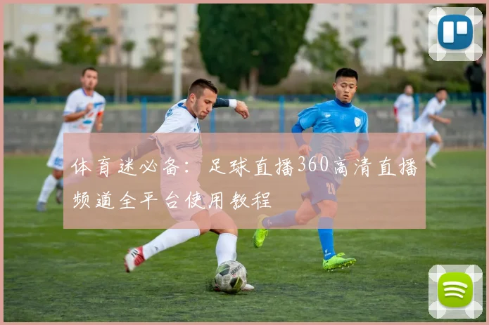 体育迷必备：足球直播360高清直播频道全平台使用教程