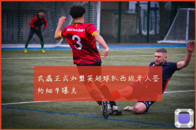 武磊正式加盟英超球队西班牙人签约细节曝光