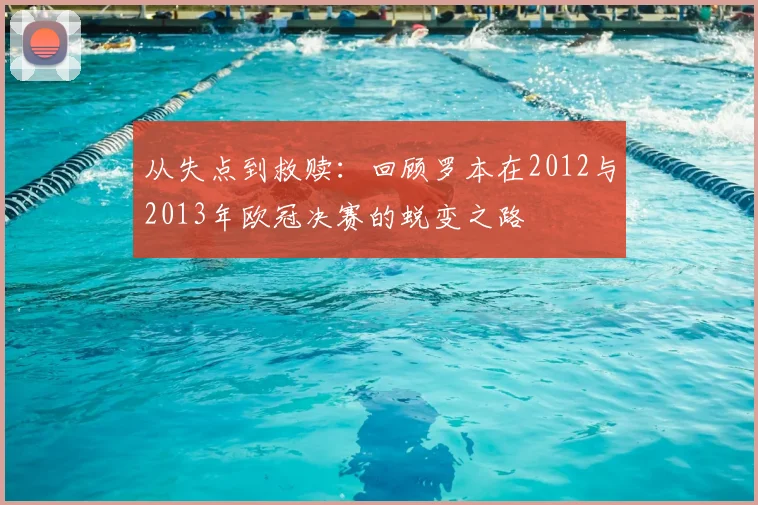 从失点到救赎：回顾罗本在2012与2013年欧冠决赛的蜕变之路