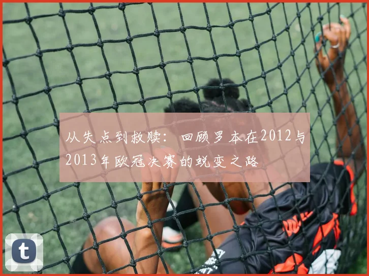 从失点到救赎：回顾罗本在2012与2013年欧冠决赛的蜕变之路