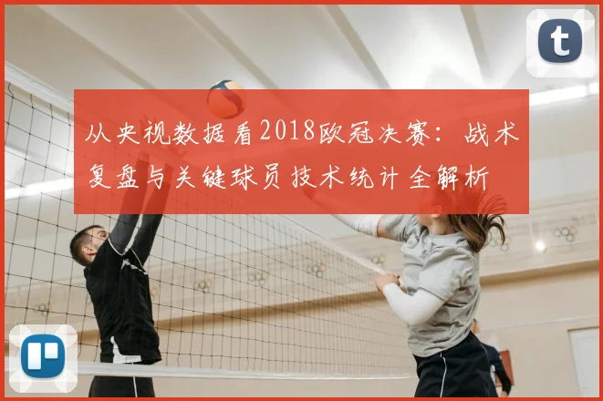 从央视数据看2018欧冠决赛：战术复盘与关键球员技术统计全解析