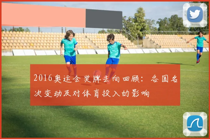 2016奥运会奖牌去向回顾：各国名次变动及对体育投入的影响