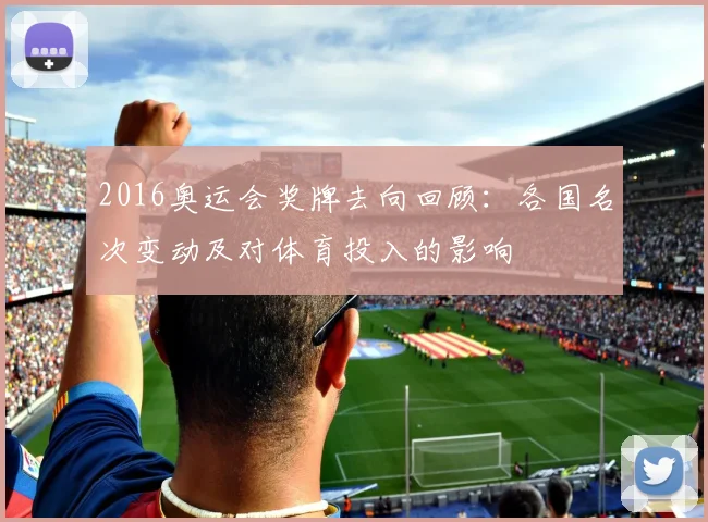 2016奥运会奖牌去向回顾：各国名次变动及对体育投入的影响