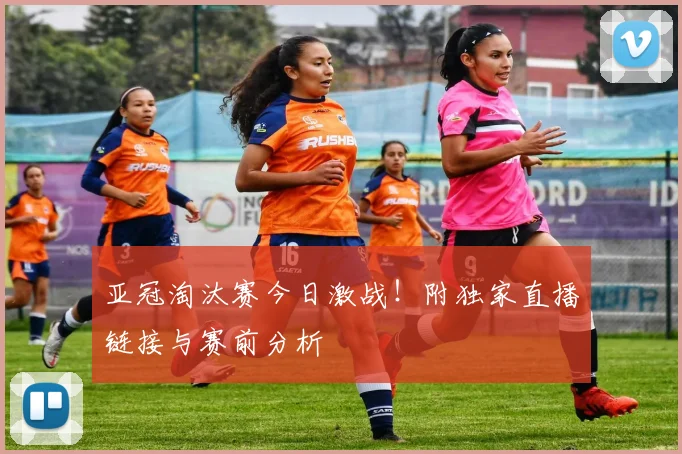 亚冠淘汰赛今日激战！附独家直播链接与赛前分析