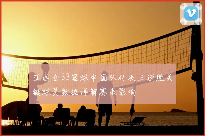 亚运会33篮球中国队对决三连胜关键球员数据详解赛果影响